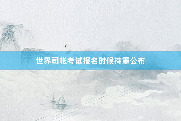 世界司帐考试报名时候持重公布