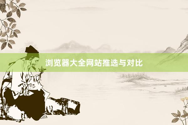 浏览器大全网站推选与对比