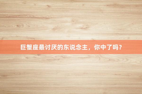 巨蟹座最讨厌的东说念主，你中了吗？