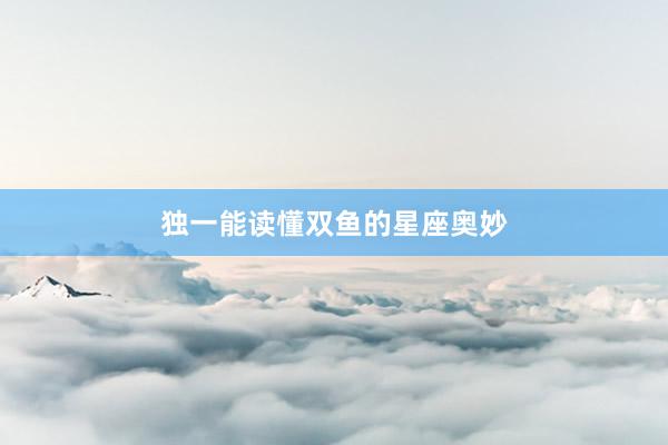 独一能读懂双鱼的星座奥妙