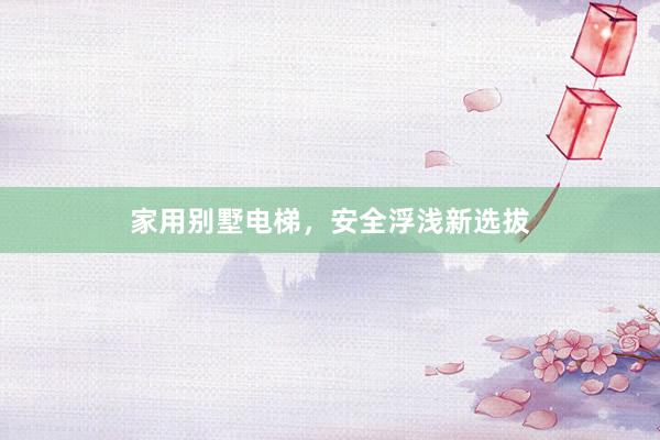 家用别墅电梯，安全浮浅新选拔