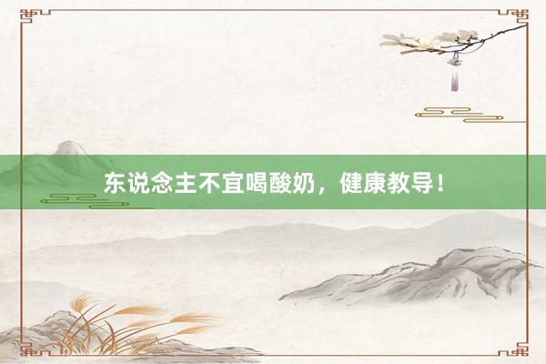 东说念主不宜喝酸奶，健康教导！