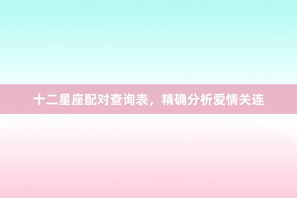 十二星座配对查询表，精确分析爱情关连