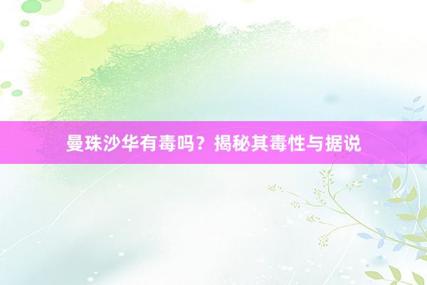 曼珠沙华有毒吗？揭秘其毒性与据说