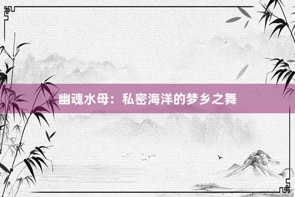 幽魂水母：私密海洋的梦乡之舞