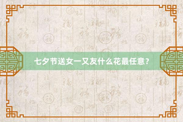 七夕节送女一又友什么花最任意？