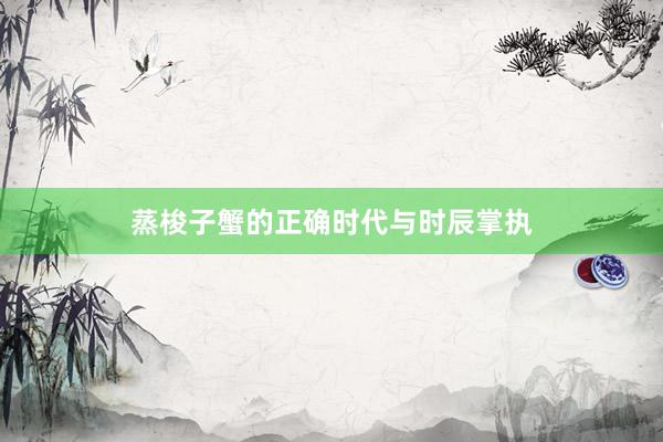 蒸梭子蟹的正确时代与时辰掌执