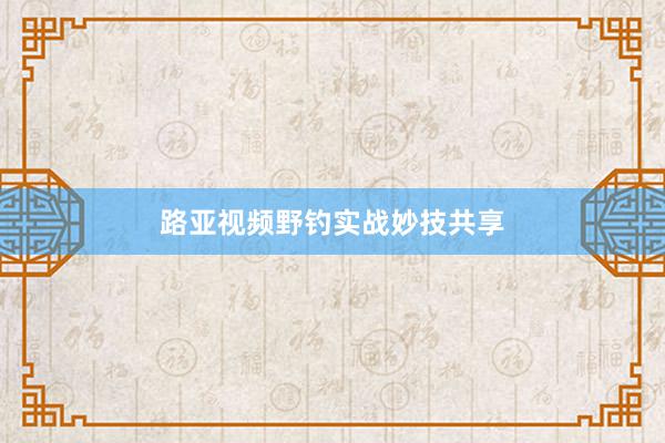 路亚视频野钓实战妙技共享