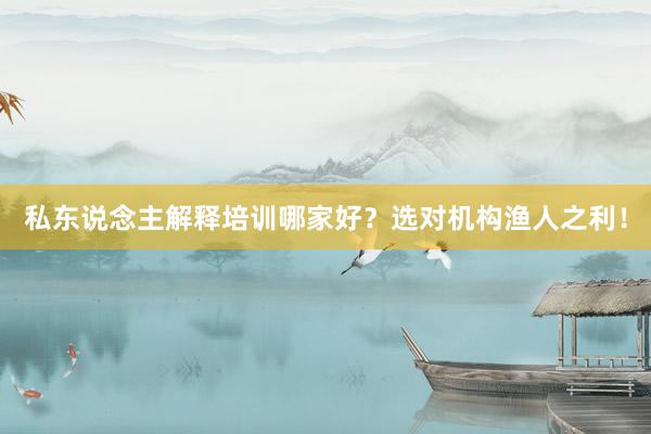 私东说念主解释培训哪家好？选对机构渔人之利！